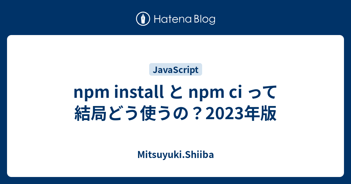 [B! Npm] Npm Install と Npm Ci って結局どう使うの？2023年版 - Mitsuyuki.Shiiba