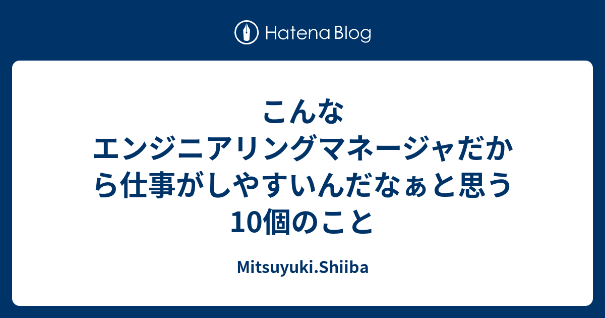 こんなエンジニアリングマネージャだから仕事がしやすいんだなぁと思う10個のこと - Mitsuyuki.Shiiba