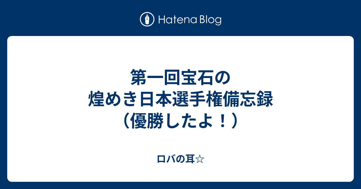 第一回宝石の煌めき日本選手権備忘録 優勝したよ ロバの耳