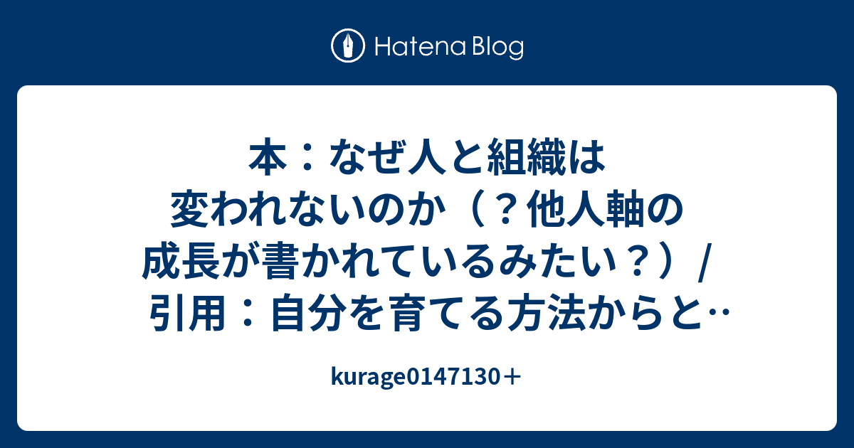 本：なぜ人と組織は変われないのか（？他人軸の成長が書かれているみたい？） 引用：自分を育てる方法からと 追伸 Kurage0147130＋