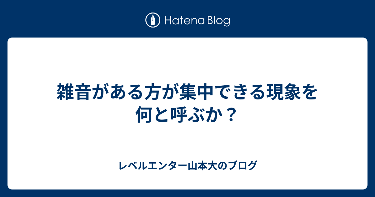 雑音がある方が集中できる現象を何と呼ぶか レベルエンター山本大のブログ