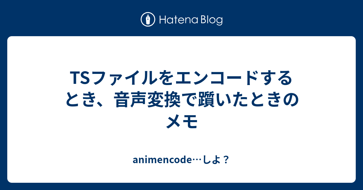 Tsファイルをエンコードするとき 音声変換で躓いたときのメモ Animencode しよ