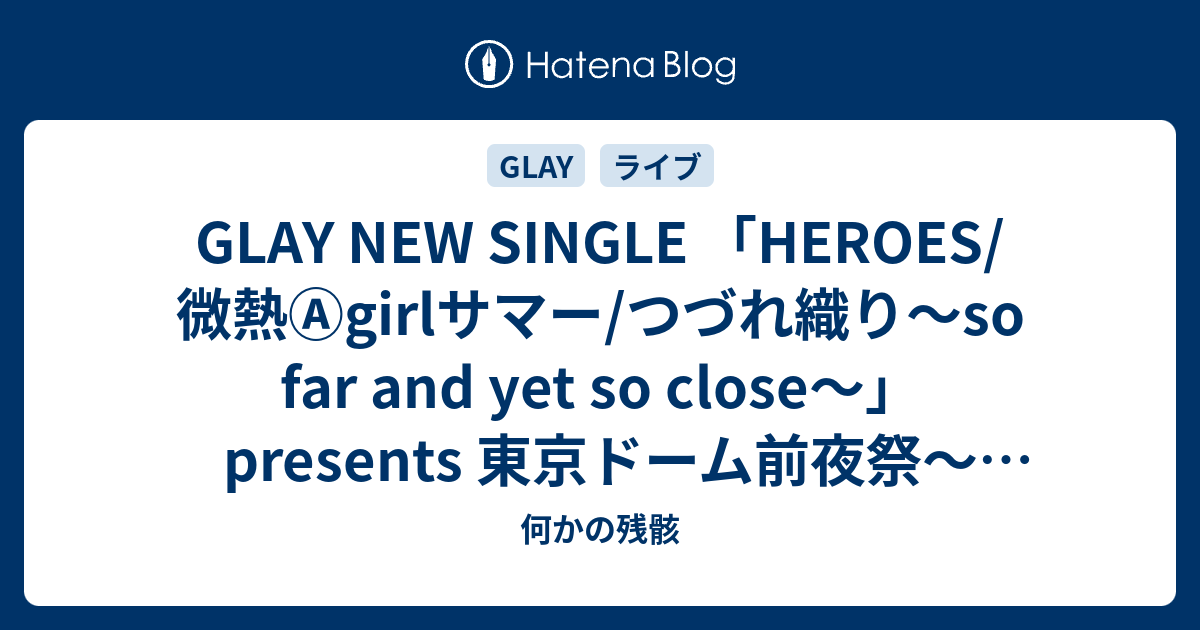 Glay New Single Heroes 微熱 Girlサマー つづれ織り So Far And Yet So Close Presents 東京ドーム前夜祭 微熱 Girl Tokyo Zepp Tokyo 15 05 25 何かの残骸