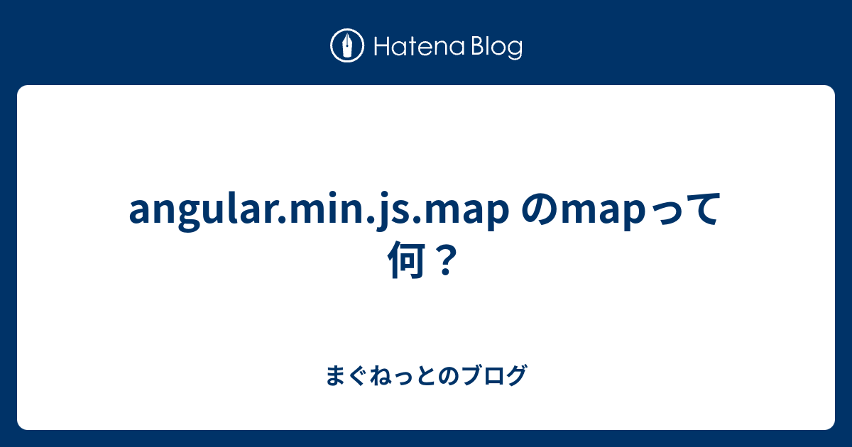 angular.min.js.map のmapって何？ まぐねっとのブログ