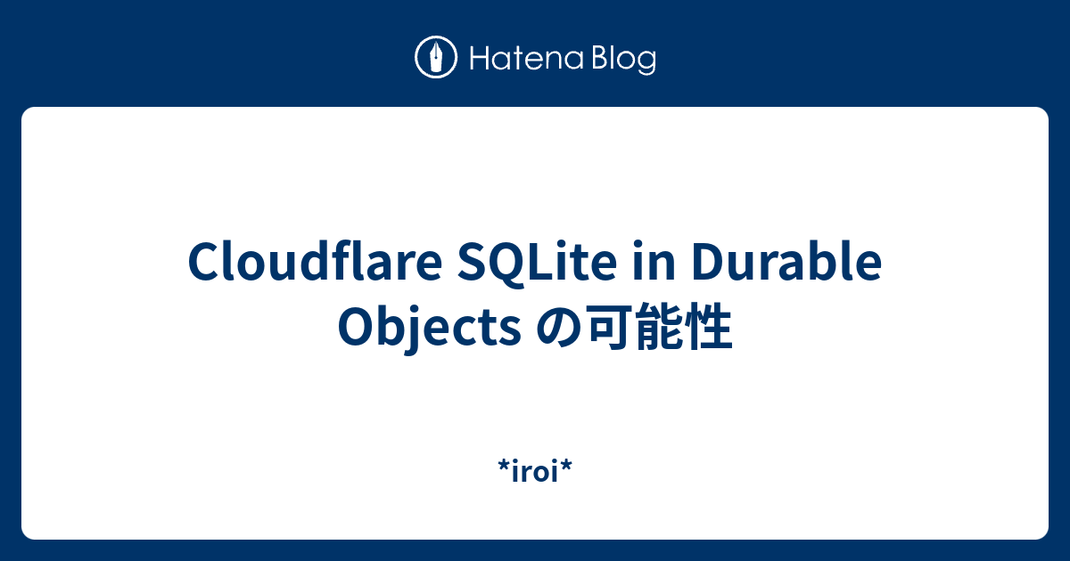 Cloudflare SQLite in Durable Objects の可能性 - *iroi*