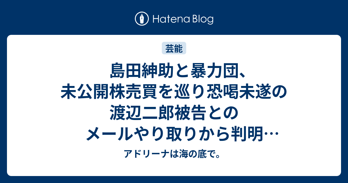 島田紳助と暴力団 未公開株売買を巡り恐喝未遂の渡辺二郎被告とのメールやり取りから判明 芸能ひまつぶし アドリーナは海の底で