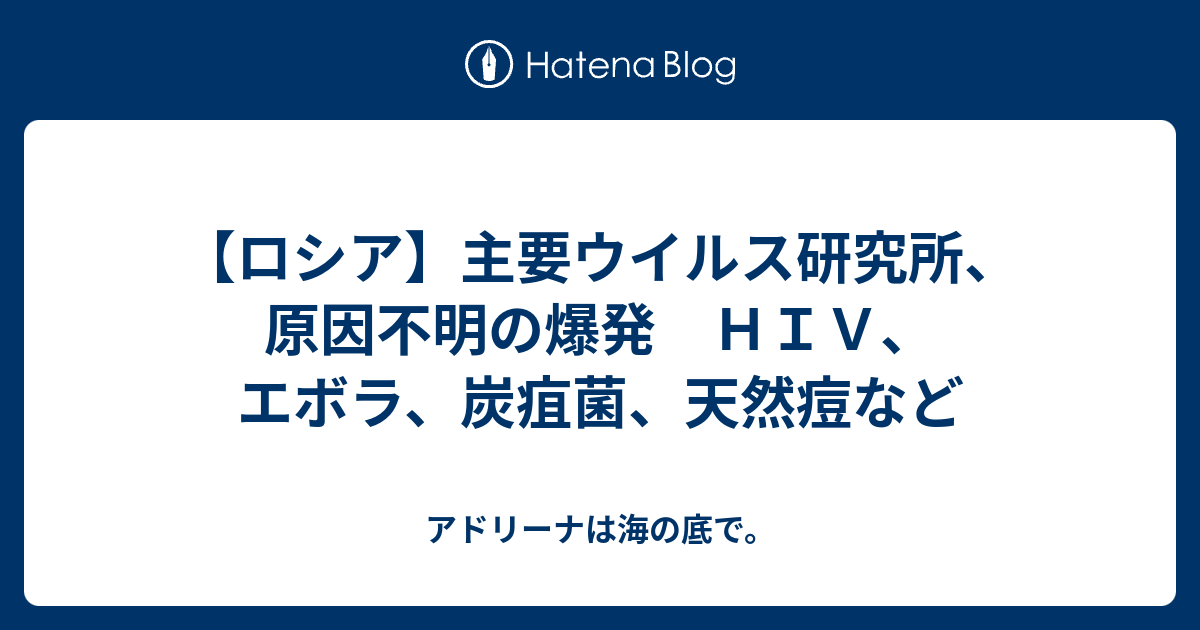 ロシア 主要ウイルス研究所 原因不明の爆発 ｈｉｖ エボラ 炭疽菌 天然痘など アドリーナは海の底で