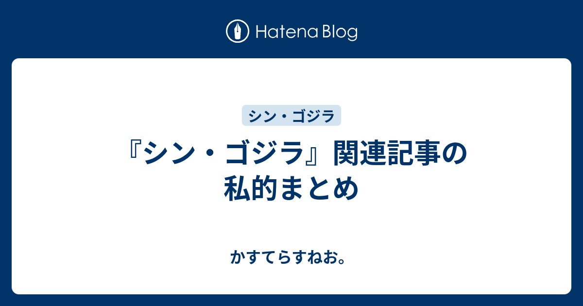 シン ゴジラ 関連記事の私的まとめ かすてらすねお