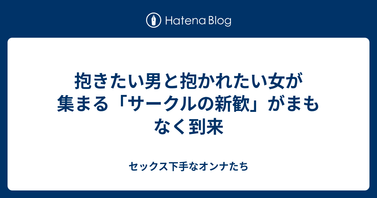 抱きたい男と抱かれたい女が集まる サークルの新歓 がまもなく到来 セックス下手なオンナたち