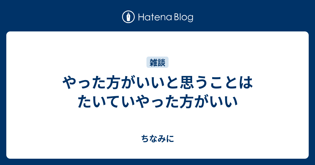 やった方がいいと思うことはたいていやった方がいい - ちなみに