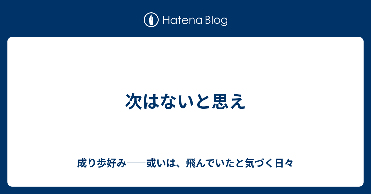 次はないと思え - 成り歩好み——或いは、飛んでいたと気づく日々