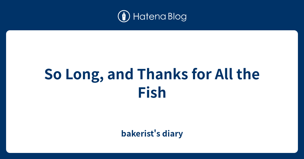 So Long And Thanks For All The Fish Bakerist S Diary