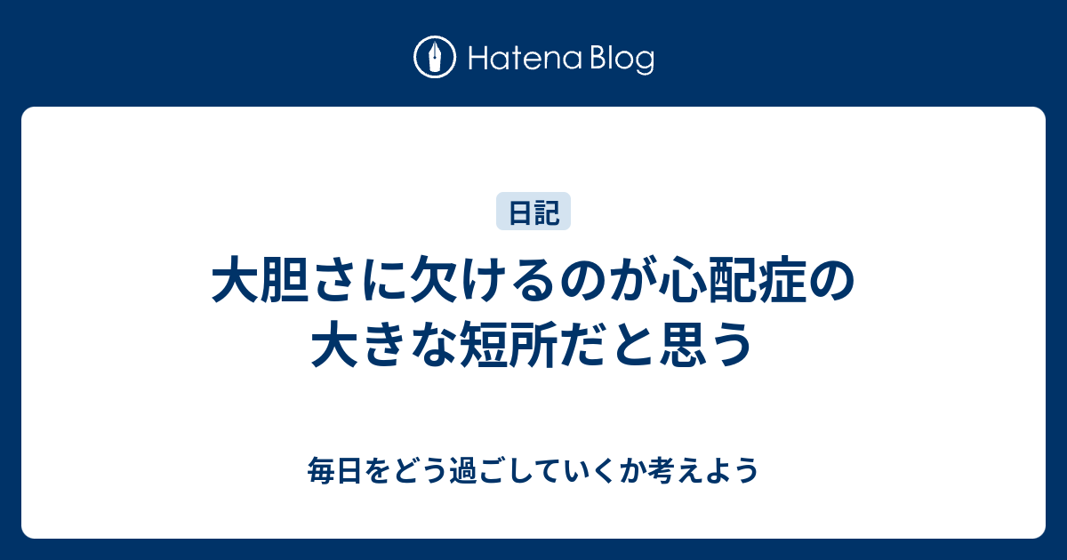 大胆さに欠けるのが心配症の大きな短所だと思う 毎日をどう過ごしていくか考えよう