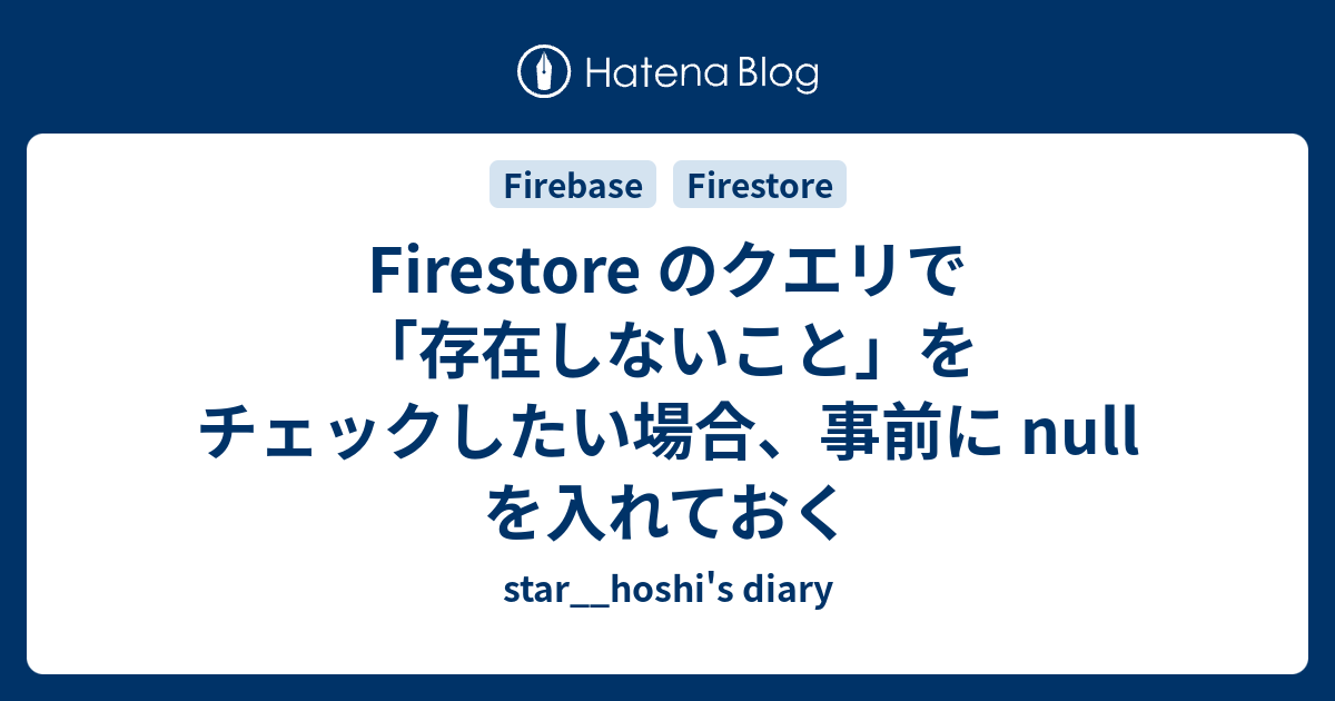 Firestore のクエリで 存在しないこと をチェックしたい場合 事前に Null を入れておく Star Hoshi S Diary