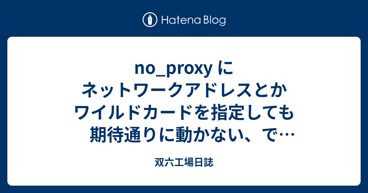 No Proxy にネットワークアドレスとかワイルドカードを指定しても期待通りに動かない でどうするかというお話 双六工場日誌