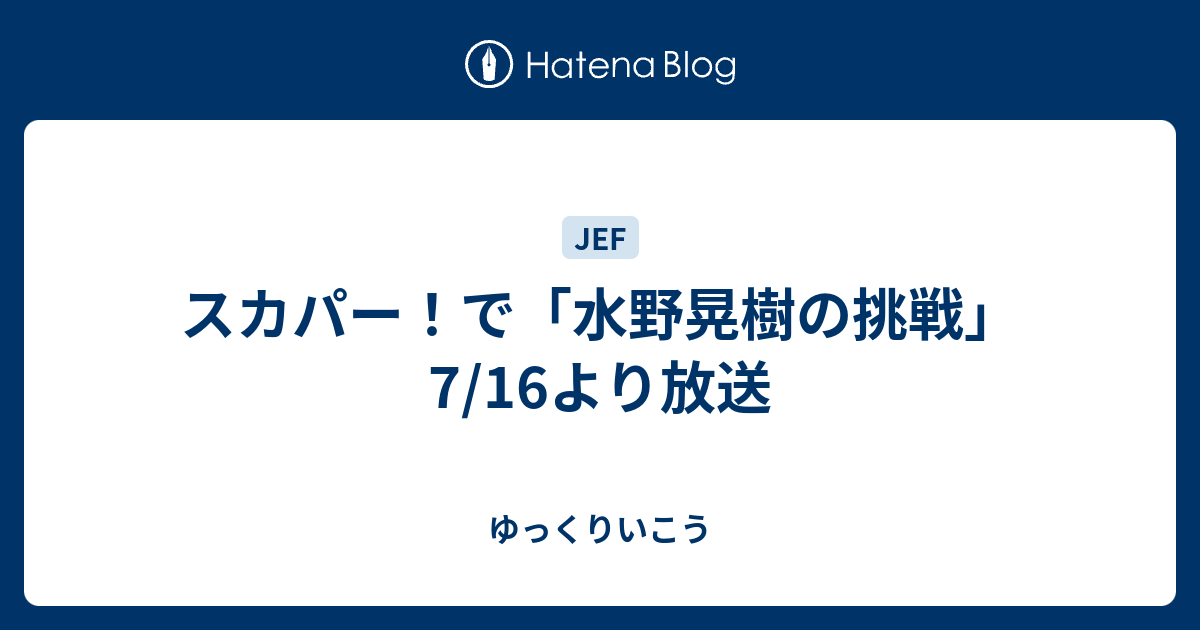 スカパー で 水野晃樹の挑戦 7 16より放送 ゆっくりいこう