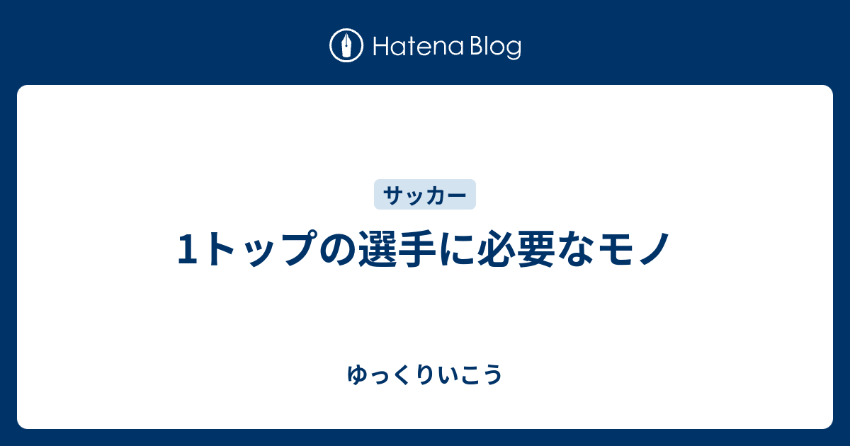 1トップの選手に必要なモノ ゆっくりいこう