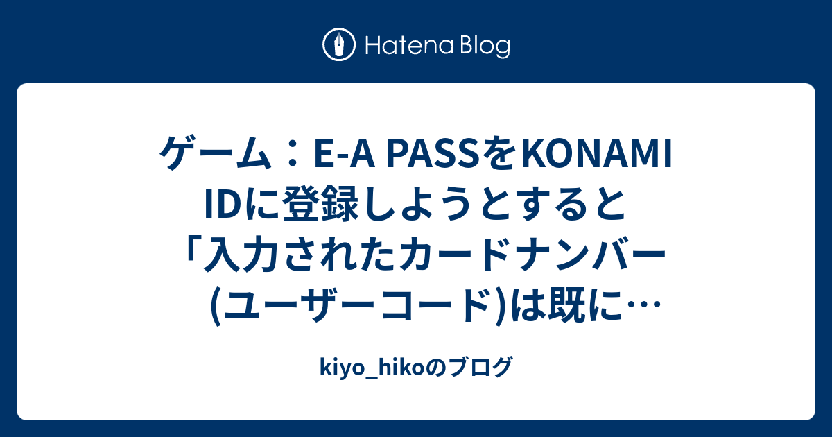 ゲーム E A Passをkonami Idに登録しようとすると 入力されたカードナンバー ユーザーコード は既に登録済みです と出る件 Kiyo Hikoのブログ