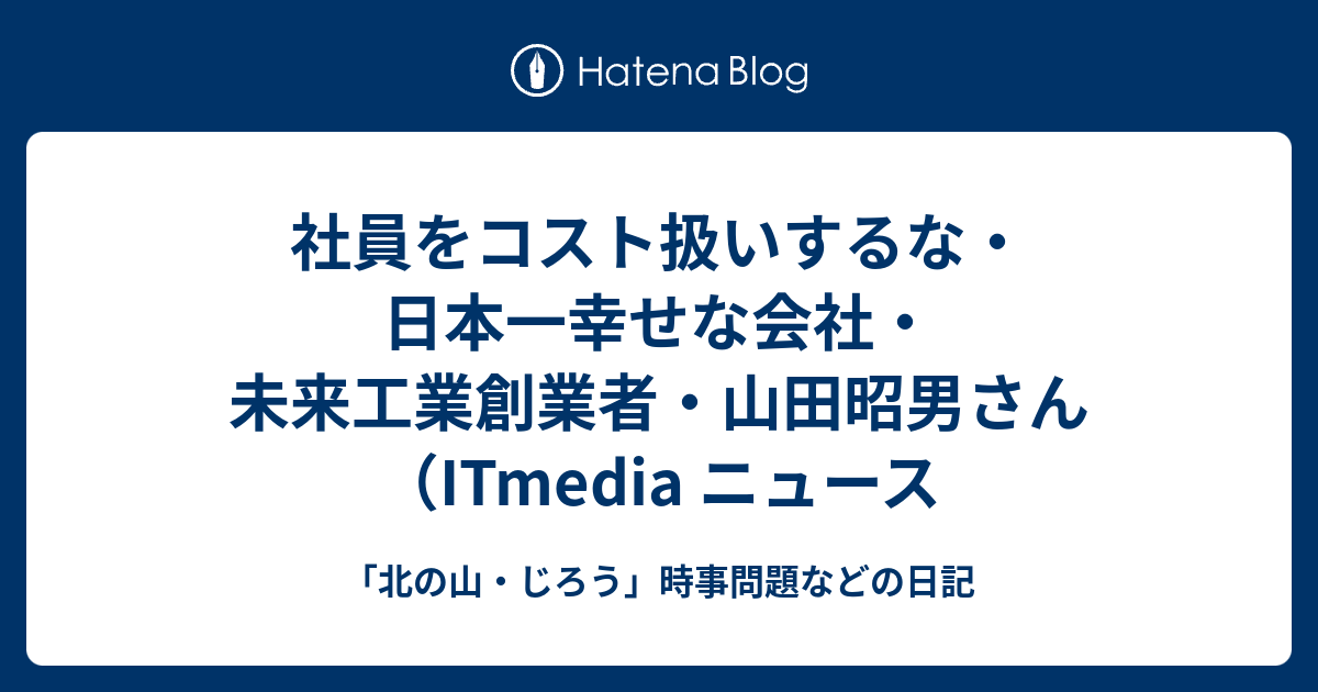 「北の山・じろう」時事問題などの日記 社員をコスト扱いするな・日本一幸せな会社・未来工業創業者・山田昭男さん(ITmedia ニュース