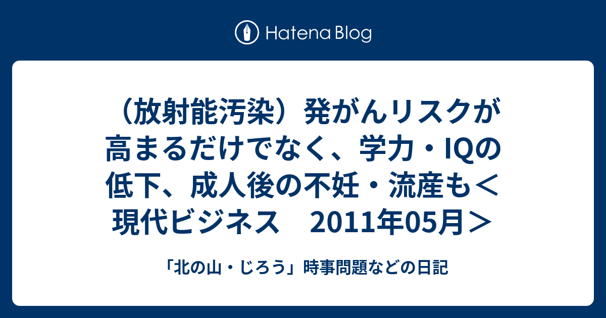 （放射能汚染）発がんリスクが高まるだけでなく、学力・iqの低下、成人後の不妊・流産も＜現代ビジネス 2011年05月＞ 「北の山・じろう