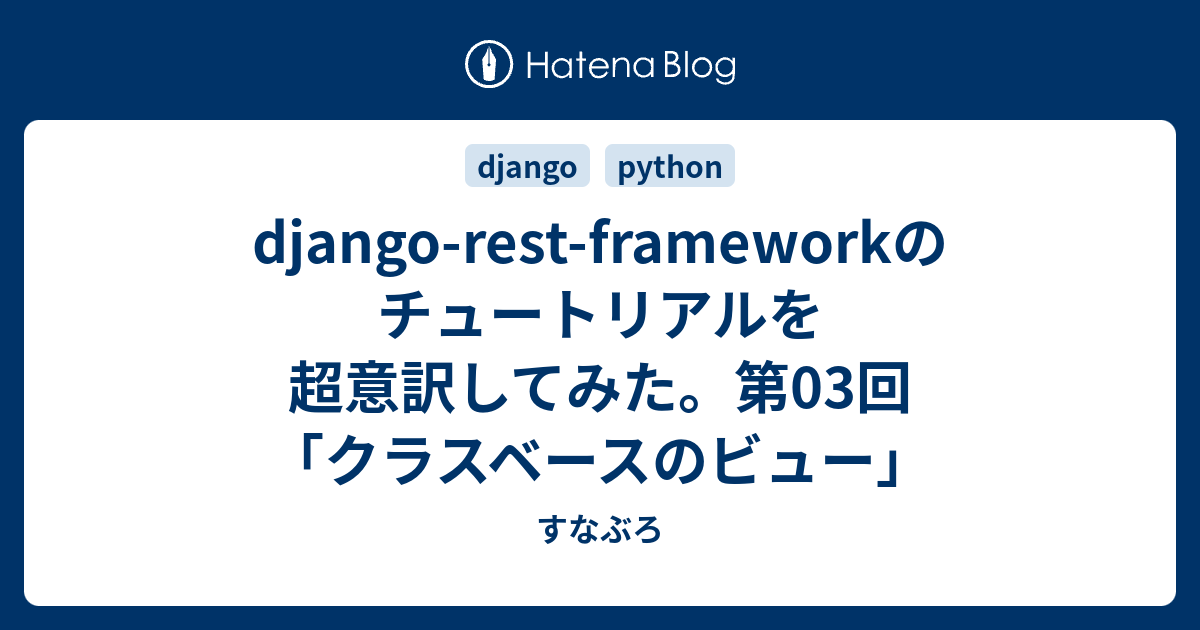 Django Rest Frameworkのチュートリアルを超意訳してみた 第03回 クラスベースのビュー すなぶろ