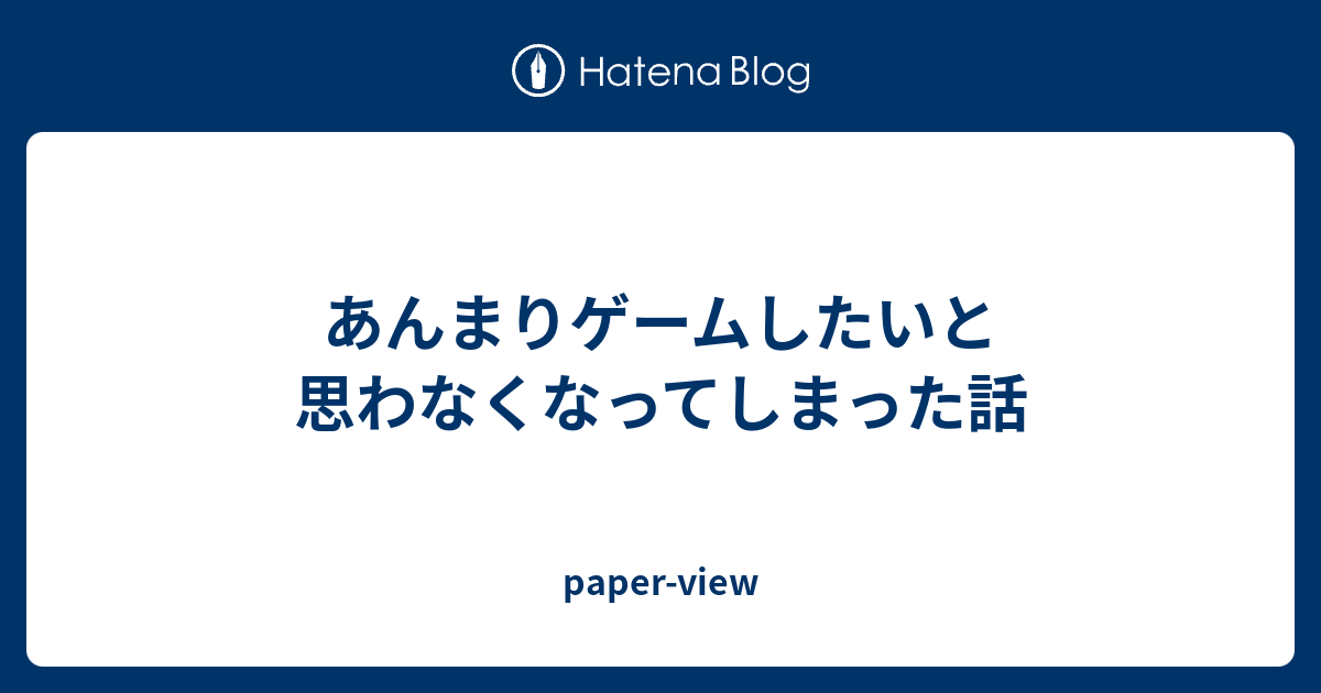 あんまりゲームしたいと思わなくなってしまった話 Paper View