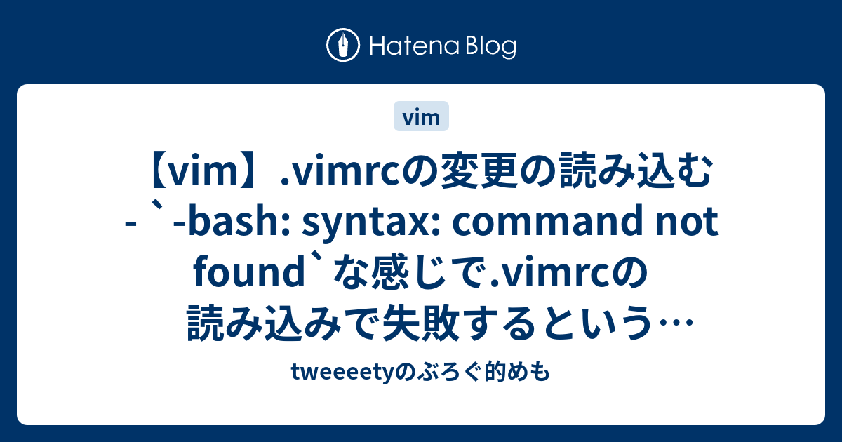 Vim Vimrcの変更の読み込む Bash Syntax Command Not Found な感じで Vimrcの読み込みで失敗するという恥ずかしいメモ Tweeeetyのぶろぐ的めも