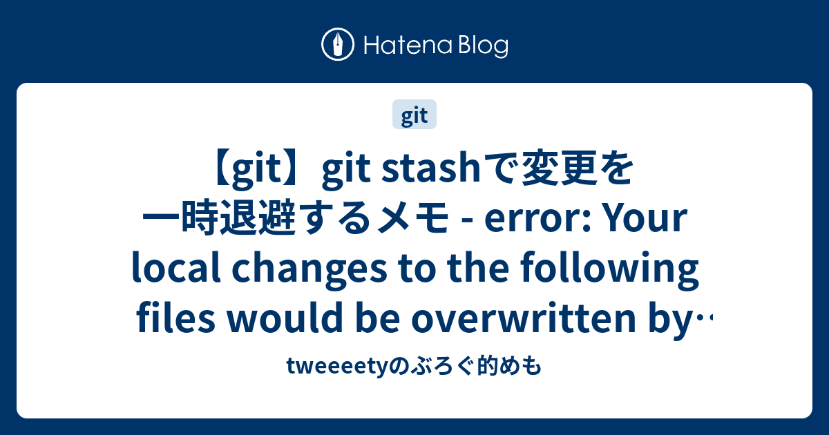 Git Git Stashで変更を一時退避するメモ Error Your Local Changes To The Following Files Would Be Overwritten By Checkout とか言われるとき Tweeeetyのぶろぐ的めも