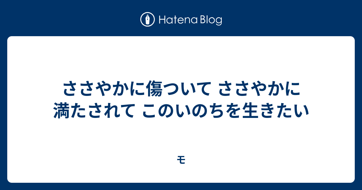 ささやかに傷ついて ささやかに満たされて このいのちを生きたい モ