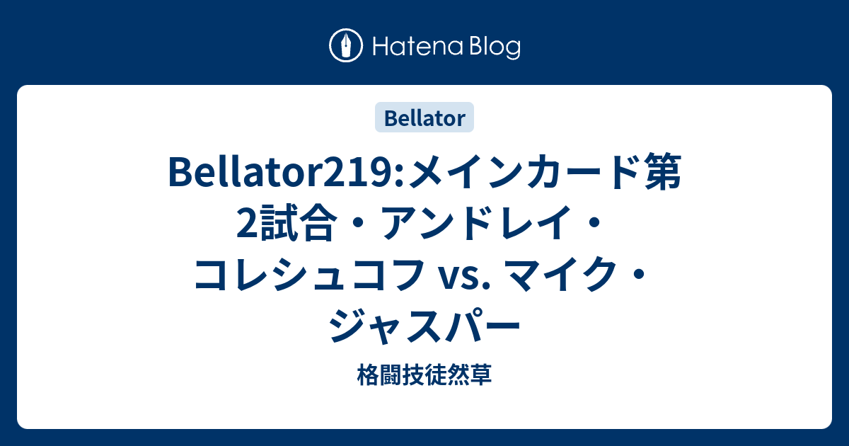 Bellator219 メインカード第2試合 アンドレイ コレシュコフ Vs マイク ジャスパー 格闘技徒然草