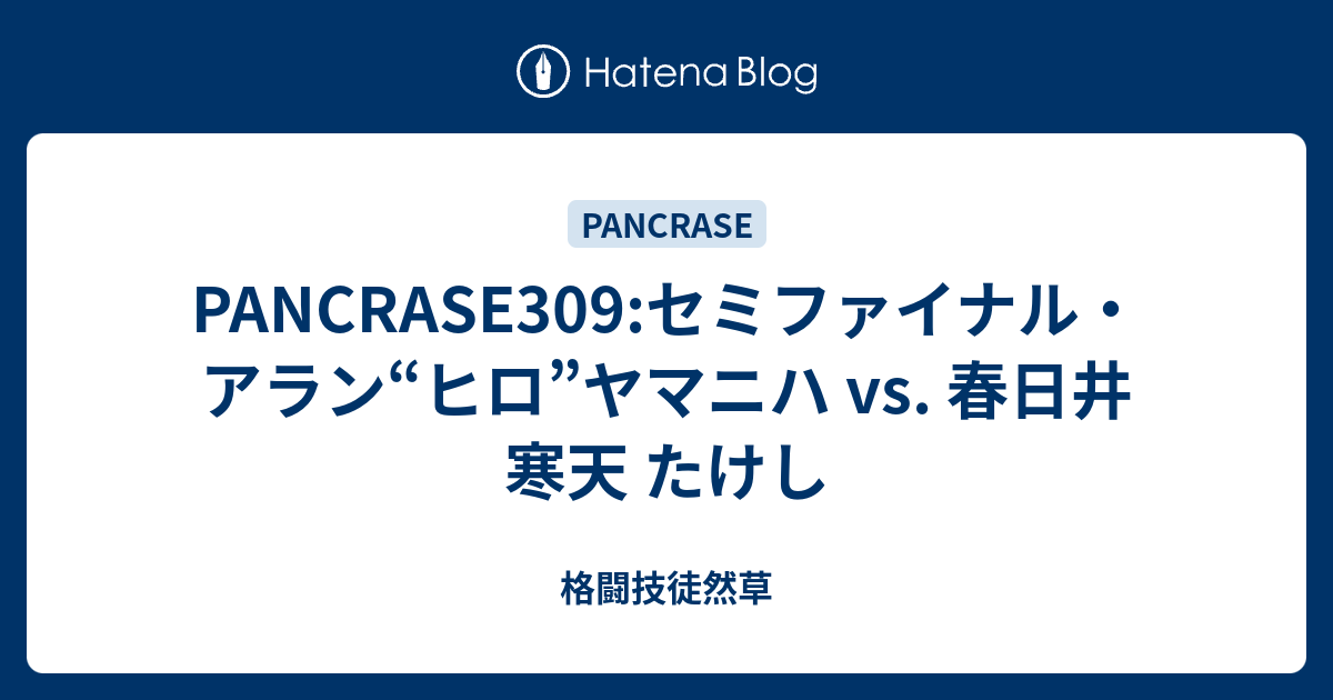 Pancrase309 セミファイナル アラン ヒロ ヤマニハ Vs 春日井 寒天 たけし 格闘技徒然草