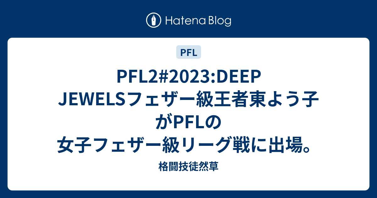 PFL2#2023:DEEP JEWELSフェザー級王者東よう子がPFLの女子フェザー級リーグ戦に出場。 - 格闘技徒然草