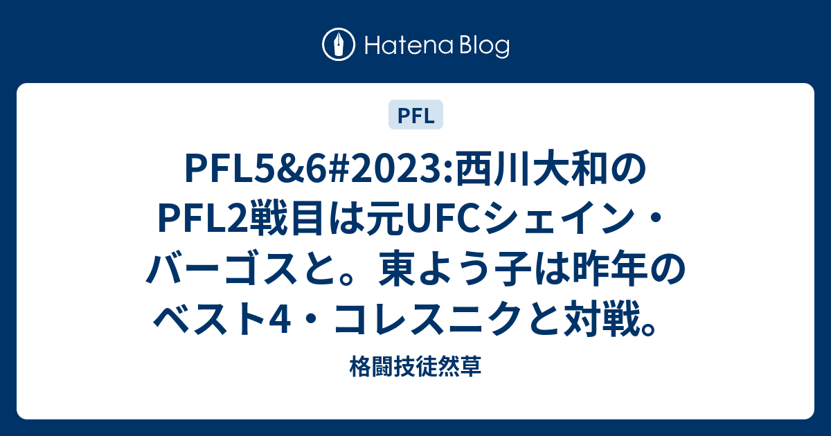 PFL5&6#2023:西川大和のPFL2戦目は元UFCシェイン・バーゴスと。東よう子は昨年のベスト4・コレスニクと対戦。 - 格闘技徒然草