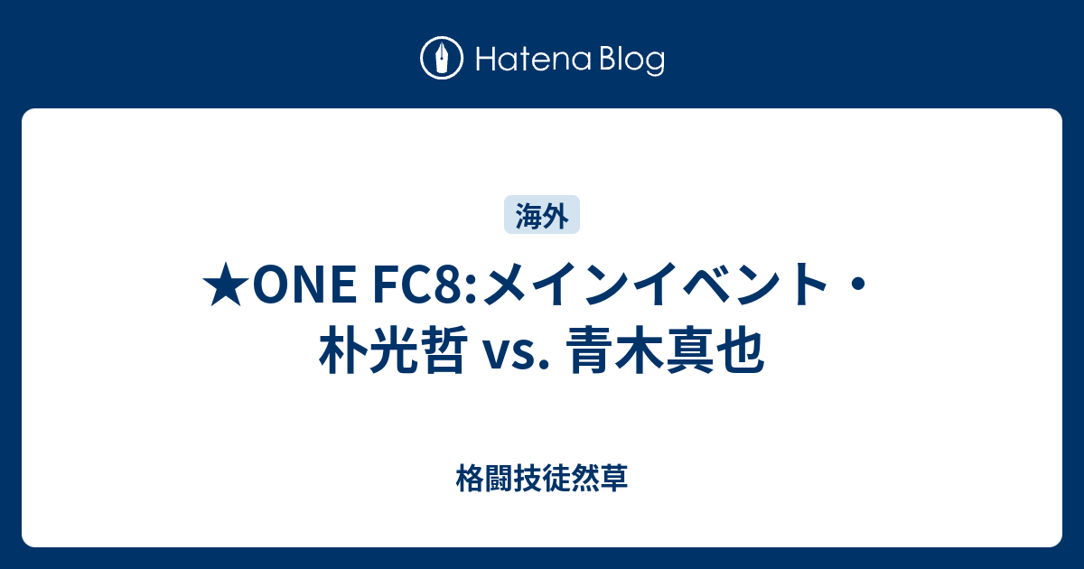 One Fc8 メインイベント 朴光哲 Vs 青木真也 格闘技徒然草