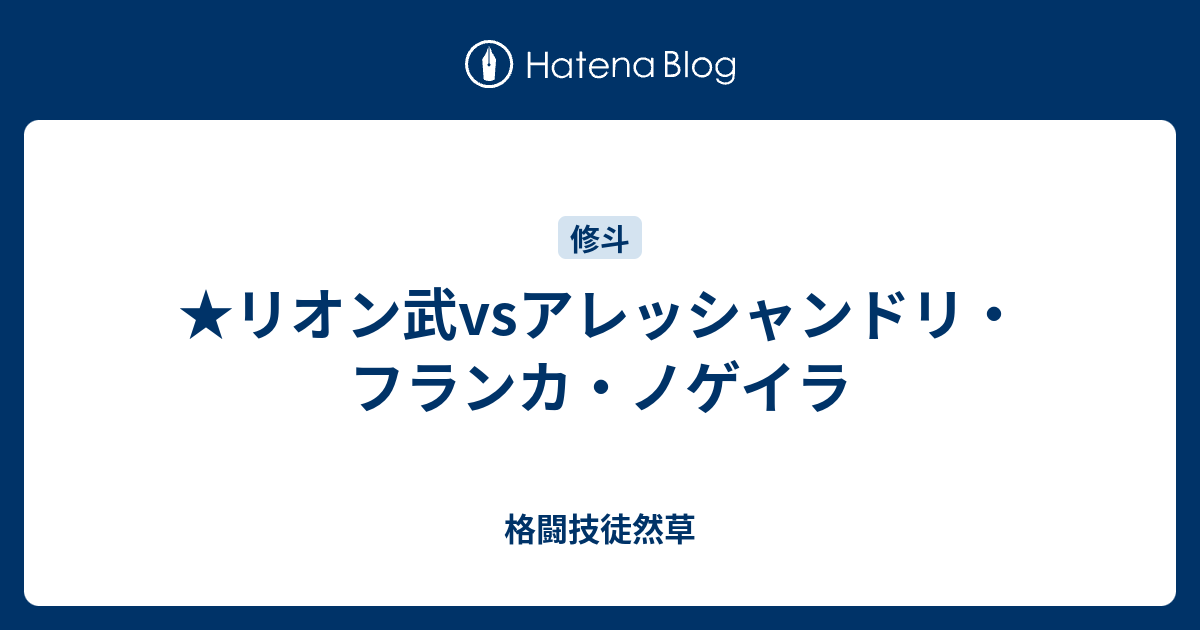 リオン武vsアレッシャンドリ フランカ ノゲイラ 格闘技徒然草