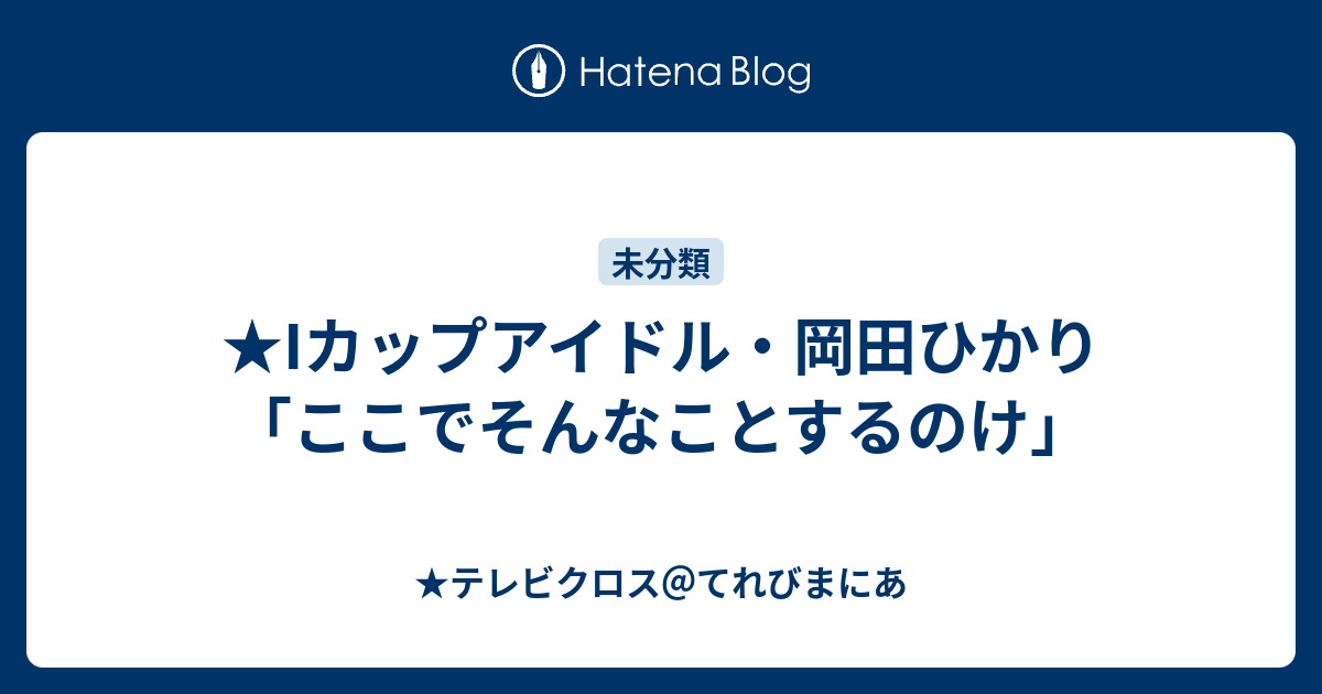 Iカップアイドル 岡田ひかり ここでそんなことするのけ テレビクロス てれびまにあ