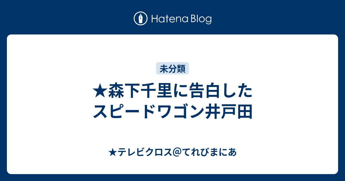 森下千里に告白したスピードワゴン井戸田 テレビクロス てれびまにあ