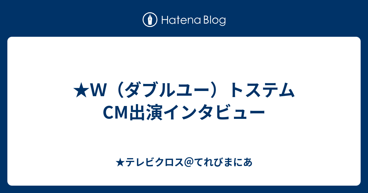 ｗ ダブルユー トステムcm出演インタビュー テレビクロス てれびまにあ