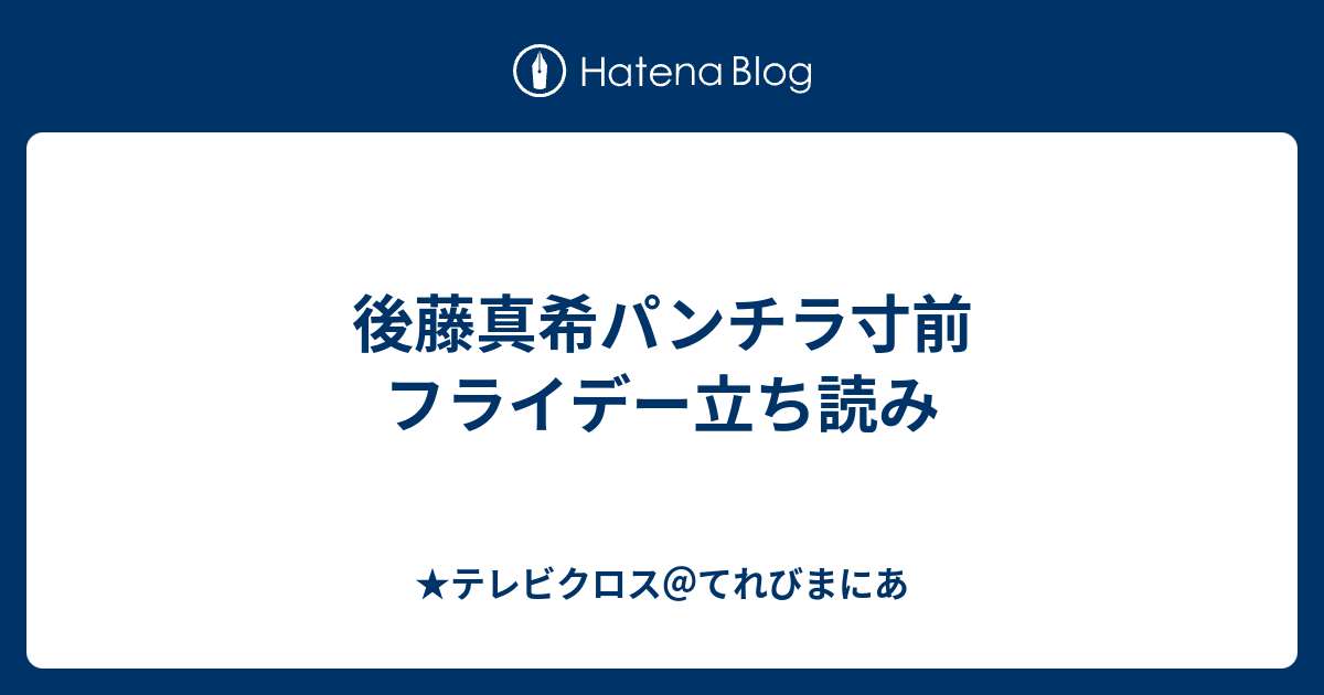 後藤真希パンチラ寸前 フライデー立ち読み テレビクロス てれびまにあ