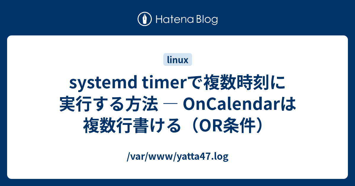 systemd timerで複数時刻に実行する方法 — OnCalendarは複数行書ける（OR条件） - /var/www/yatta47.log