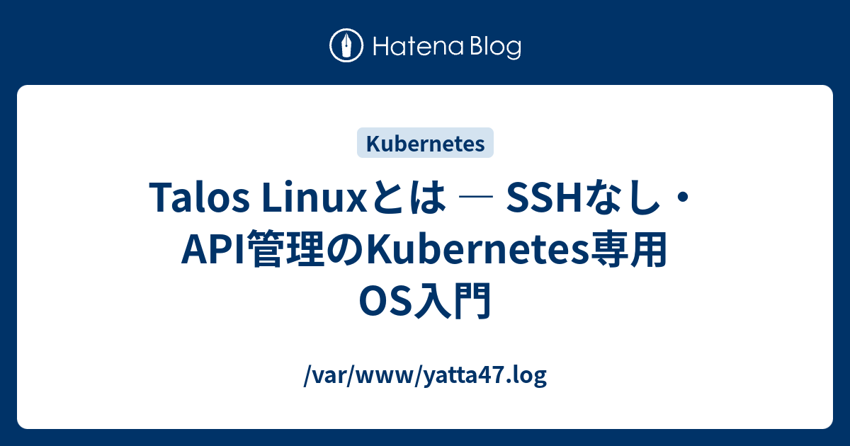 Talos Linuxとは — SSHなし・API管理のKubernetes専用OS入門 - /var/www/yatta47.log