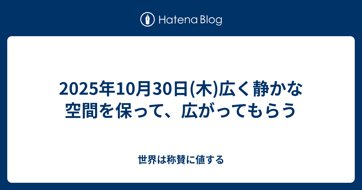 2025年10月30日(木)広く静かな空間を保って、広がってもらう - 世界は称賛に値する