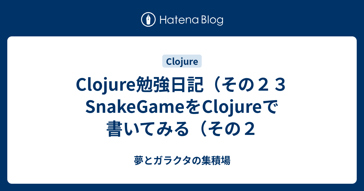 Clojure勉強日記 その２３ Snakegameをclojureで書いてみる その２ 夢とガラクタの集積場