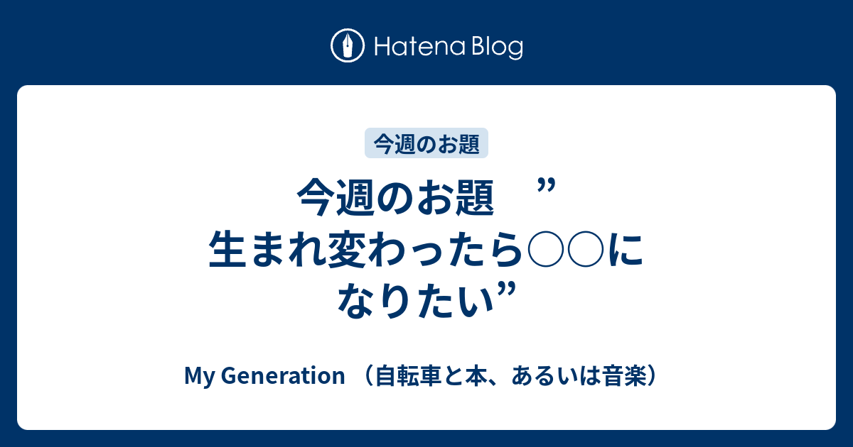 今週のお題 生まれ変わったら になりたい My Generation 自転車と本 あるいは音楽