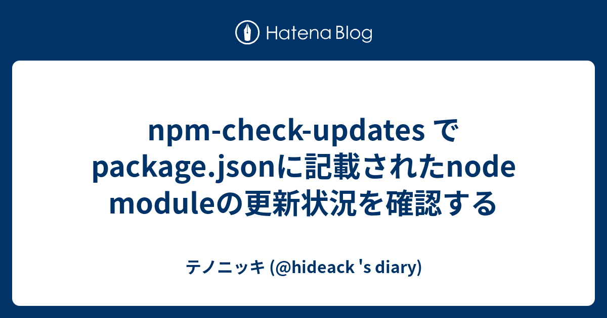 npmcheckupdates でpackage.jsonに記載されたnode moduleの更新状況を確認する テノニッキ (hideack 's diary)