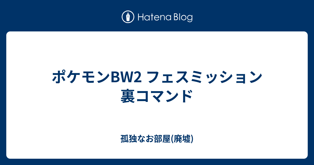 ポケモンbw2 フェスミッション 裏コマンド 孤独なお部屋 廃墟