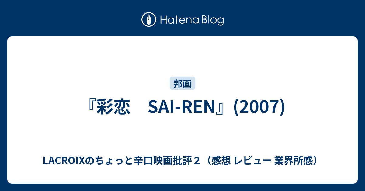 『彩恋 SAI-REN』(2007) - LACROIXのちょっと辛口映画批評2（感想 レビュー 業界所感）