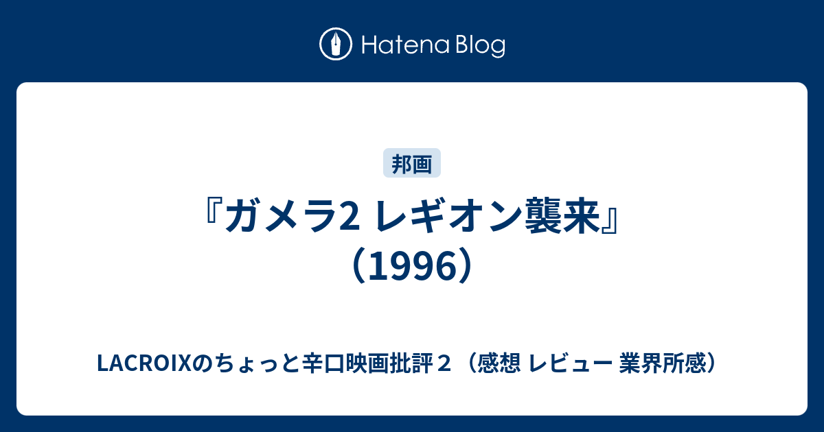 ガメラ2 レギオン襲来 1996 Lacroixのちょっと辛口映画批評２ 感想 レビュー 業界所感