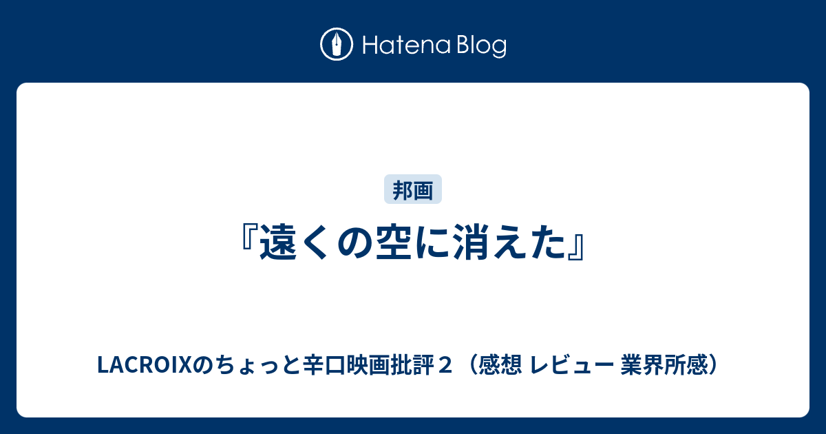 遠くの空に消えた Lacroixのちょっと辛口映画批評２ 感想 レビュー 業界所感