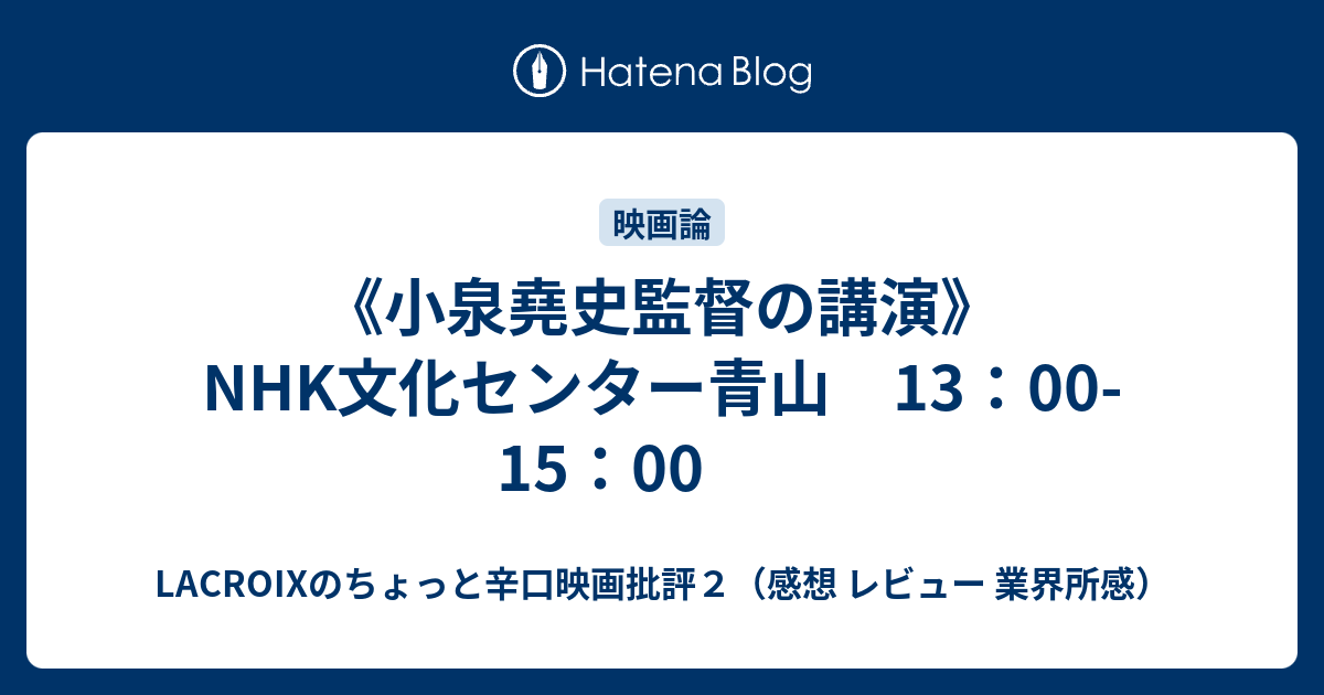 LACROIXのちょっと辛口映画批評２（感想 レビュー 業界所感）  《小泉堯史監督の講演》NHK文化センター青山　13：00-15：00